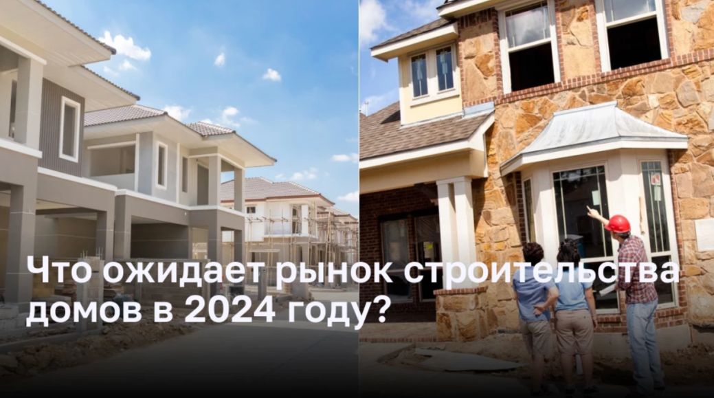 Что ожидает рынок строительства домов в 2024 году?