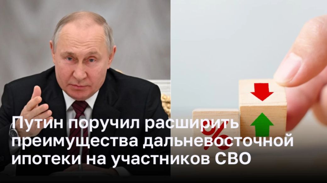 Путин поручил расширить преимущества дальневосточной ипотеки на участников СВО